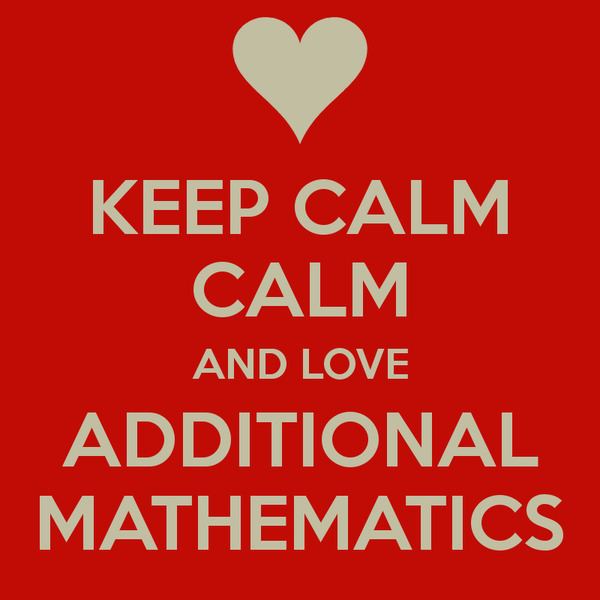 Additional Mathematics KEEP CALM CALM AND LOVE ADDITIONAL MATHEMATICS Poster alyayla