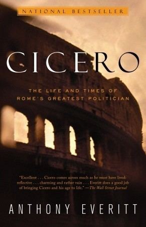 Anthony Everitt Cicero The Life and Times of Romes Greatest Politician by Anthony