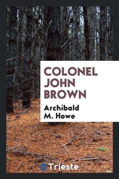 Archibald M. Howe Colonel John Brown by Archibald M Howe Paperback Barnes Noble