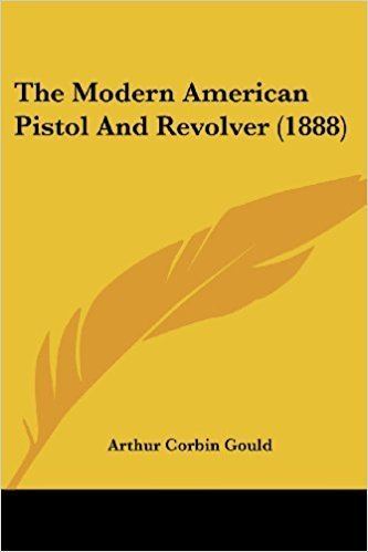 Arthur Corbin Gould The Modern American Pistol And Revolver 1888 Arthur Corbin Gould