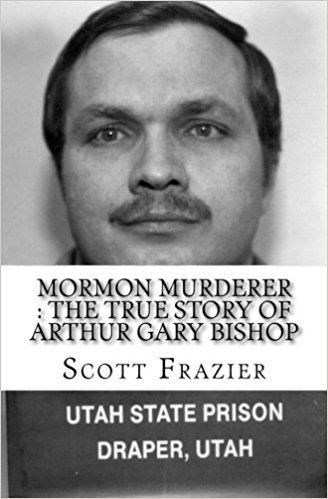 Arthur Gary Bishop Mormon Murderer The True Story of Arthur Gary Bishop Scott