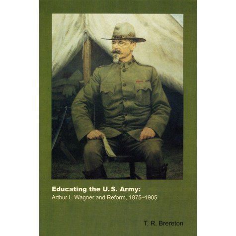 Arthur L. Wagner Educating the US Army Arthur L Wagner and Reform 18751905 by