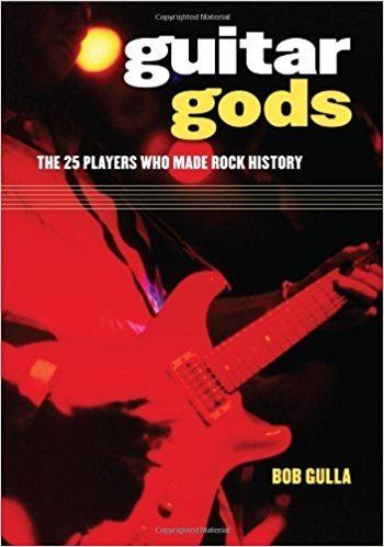 Bob Gulla Guitar Gods The 25 Players Who Made Rock History Bob Gulla