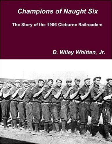 Cleburne Railroaders Champions of Naught Six The Story of the 1906 Cleburne Railroaders