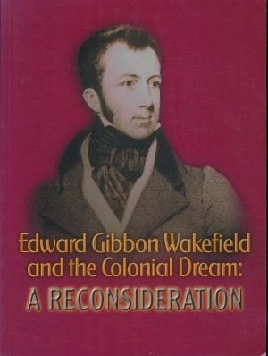 Edward Gibbon Wakefield EDWARD GIBBON WAKEFIELD AND THE COLONIAL DREAM A RECONSIDERATION
