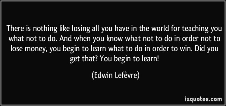 Edwin Lefèvre There is nothing like losing all you have in the world for teaching