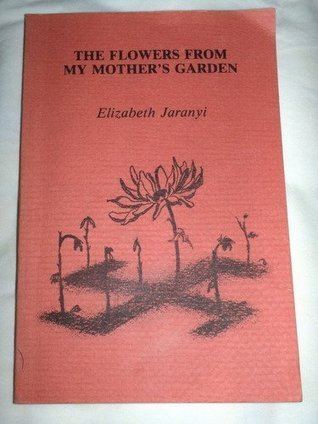 Elizabeth Jaranyi The Flowers From My Mothers Garden by Elizabeth Jaranyi