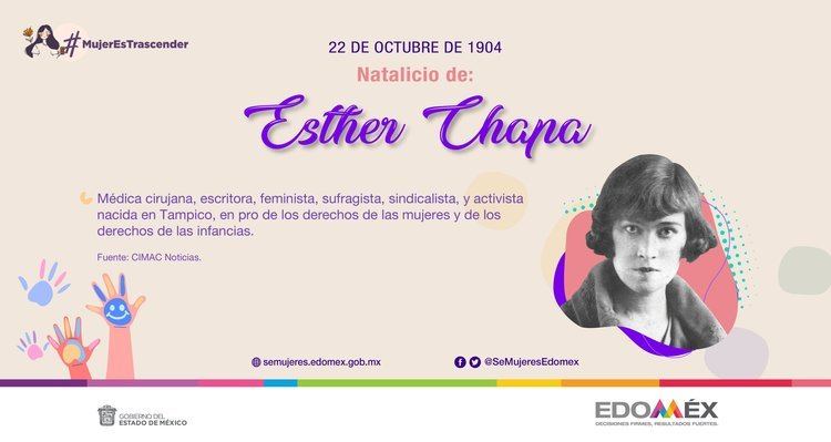 an EDOMEX invitation letter, On a cream background, with hands printed at the left bottom, on the top, from left, a female has black hair and a red flower with the words "#MujerEsTrascender" and "22 DE OCTUBRE DE 1904"; "Natalicio de:" "Ester Chapa" are written in the center. At the bottom is a letter: "Médica cirujana, escritora, feminista, sufragista, sindicalista, y activista nacida en Tampico, en pro de los derechos de las mujeres y de los derechos de las infancias.
Fuente, "CIMAC Noticias." At the bottom right, Ester Chapa is serious, has black wavy short hair, and is wearing a white shirt under a black jacket. Below are the Facebook and Twitter icons with the word "SeMujeresEdomex."