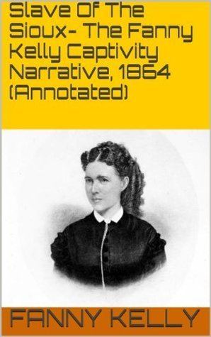 Fanny Kelly Slave Of The Sioux The Fanny Kelly Captivity Narrative 1864 by