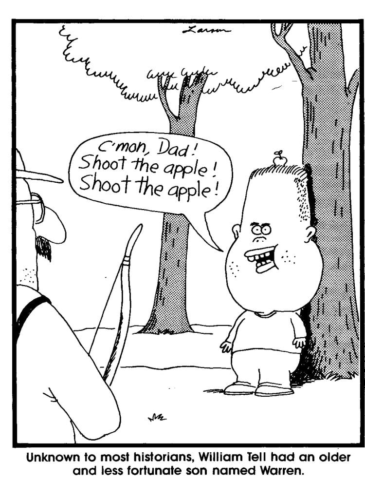 A caricature by Gary Larson, from left a man standing holding a bow, has mustache wearing white long sleeve, a hat and eyeglasses, at the right is a boy standing in front of the tree, with an apple in his head, has black hair wearing a long sleeve and pants, with a speech bubble saying “C’mon, Dad! Shoot the apple! Shoot the apple!” Below is a word “ Unknown to most historians, William Tell had an older and less fortunate son named Warren.