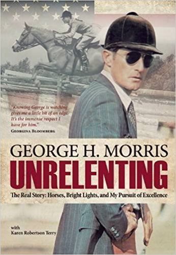 George H. Morris Unrelenting The Real Story Horses Bright Lights and My Pursuit of