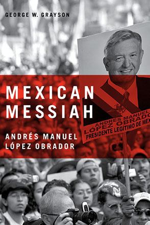 George W. Grayson Mexican Messiah Andrs Manuel Lpez Obrador By George W Grayson