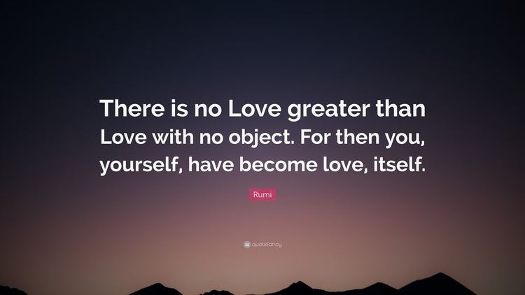 Greater Than Love Rumi Quote There is no Love greater than Love with no object For