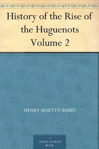 Henry Martyn Baird History of the Rise of the Huguenots Volume 2 by Henry Martyn Baird
