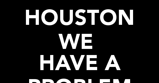 Houston, we have a problem Houston We Have A Problem