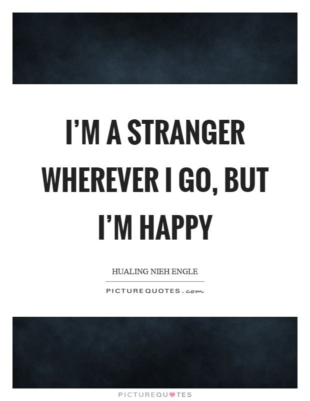 I'm a Stranger Im a stranger wherever I go but Im happy Picture Quotes