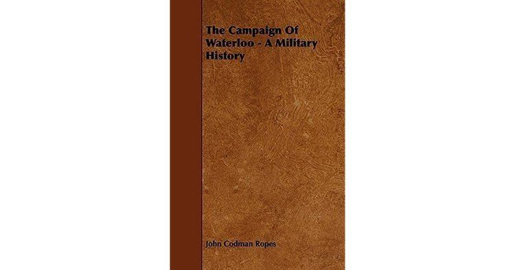 John Codman Ropes The Campaign of Waterloo A Military History by John Codman Ropes