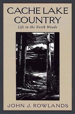 John J. Rowlands Cache Lake Country Life in the North Woods by John J Rowlands