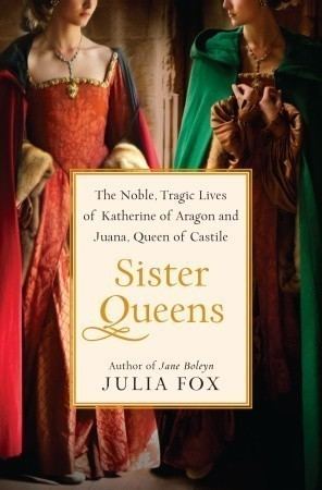 Sister Queens: The Noble, Tragic Lives of Katherine of Aragon and Juana,  Queen of Castile by Julia Fox | Goodreads