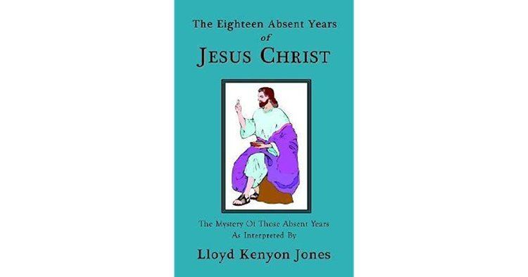 Lloyd Kenyon Jones The Eighteen Absent Years of Jesus Christ by Lloyd Kenyon Jones
