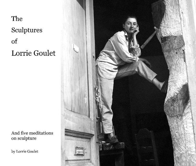 Lorrie Goulet The Sculptures of Lorrie Goulet by And five meditations on sculpture