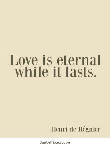 Love Is Eternal While It Lasts Quotes about love Love is eternal while it lasts