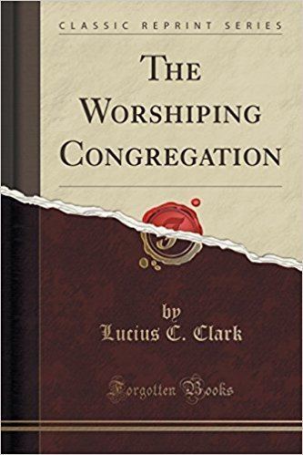 Lucius C. Clark The Worshiping Congregation Classic Reprint Lucius C Clark
