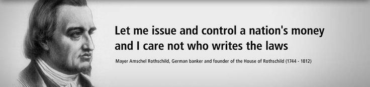 Mayer Amschel Rothschild Let me issue and control a nations money and I care not who writes