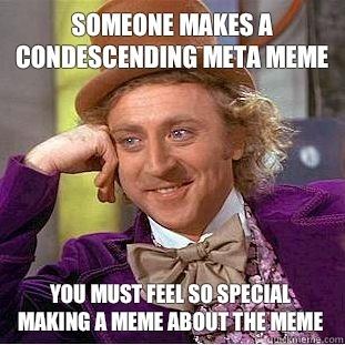 Metameme someone makes a condescending meta meme you must feel so special
