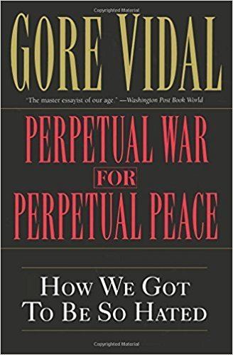 Perpetual war Perpetual War for Perpetual Peace How We Got to Be So Hated Gore