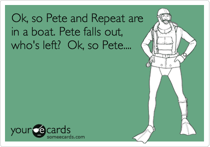 Pete and Repeat Ok So Pete And Repeat Are In A Boat Pete Falls Out Whos Left Ok
