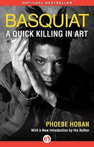 Phoebe Hoban Basquiat A Quick Killing in Art by Phoebe Hoban