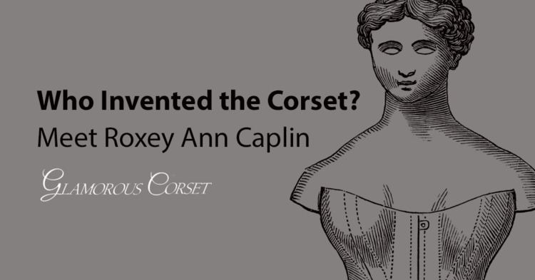 Roxey Ann Caplin Who Invented the Corset Meet Roxey Ann Caplin Glamorous Corset