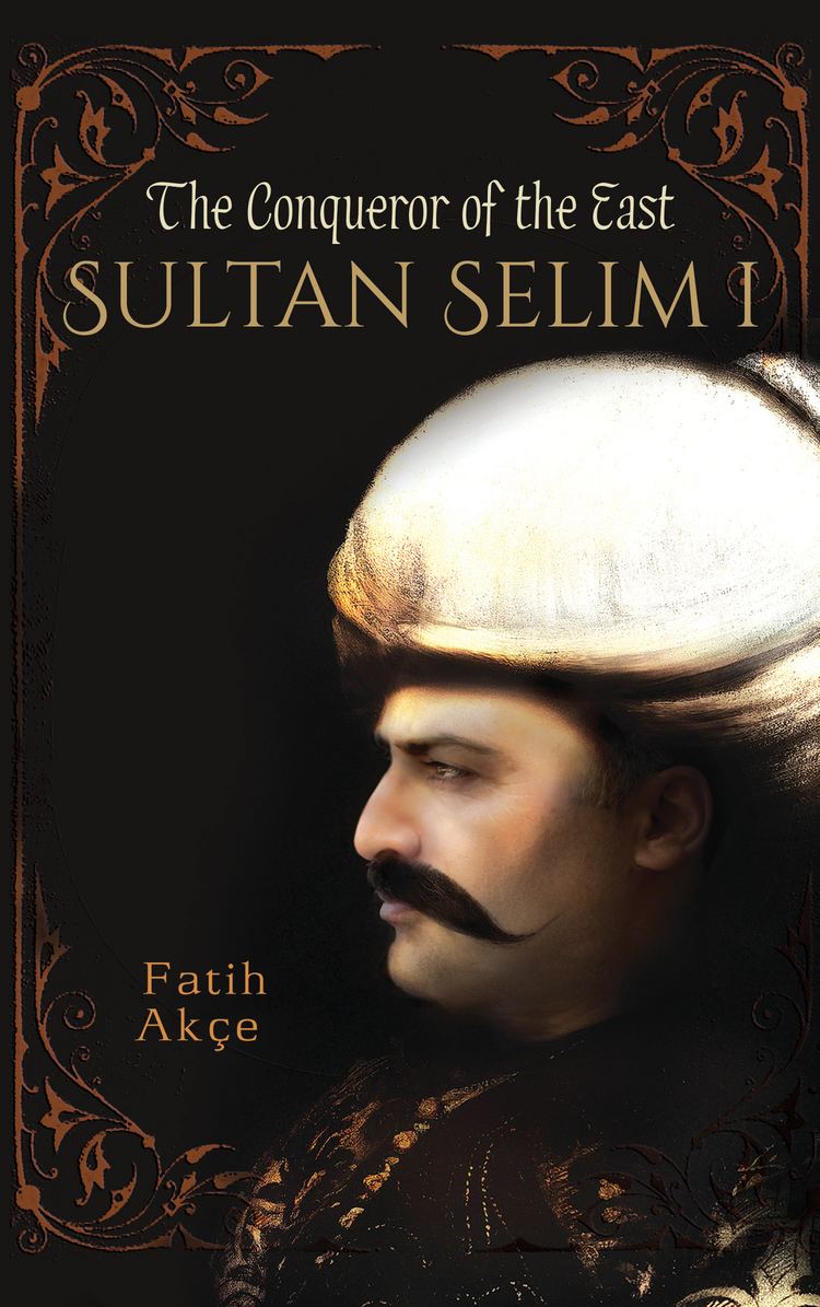 Selim I Selim I The Conqueror of the East by Fatih Akce