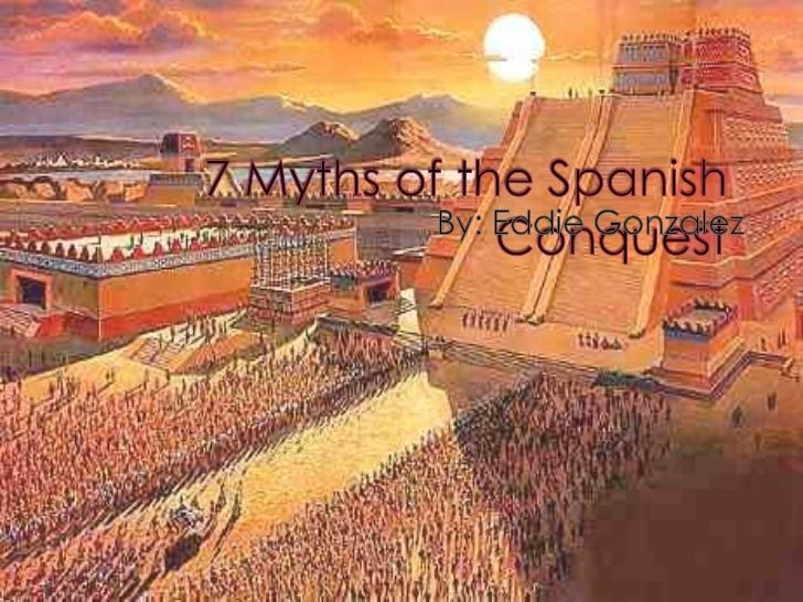 Spanish conquest of the Aztec Empire 7 myths of the spanish conquest