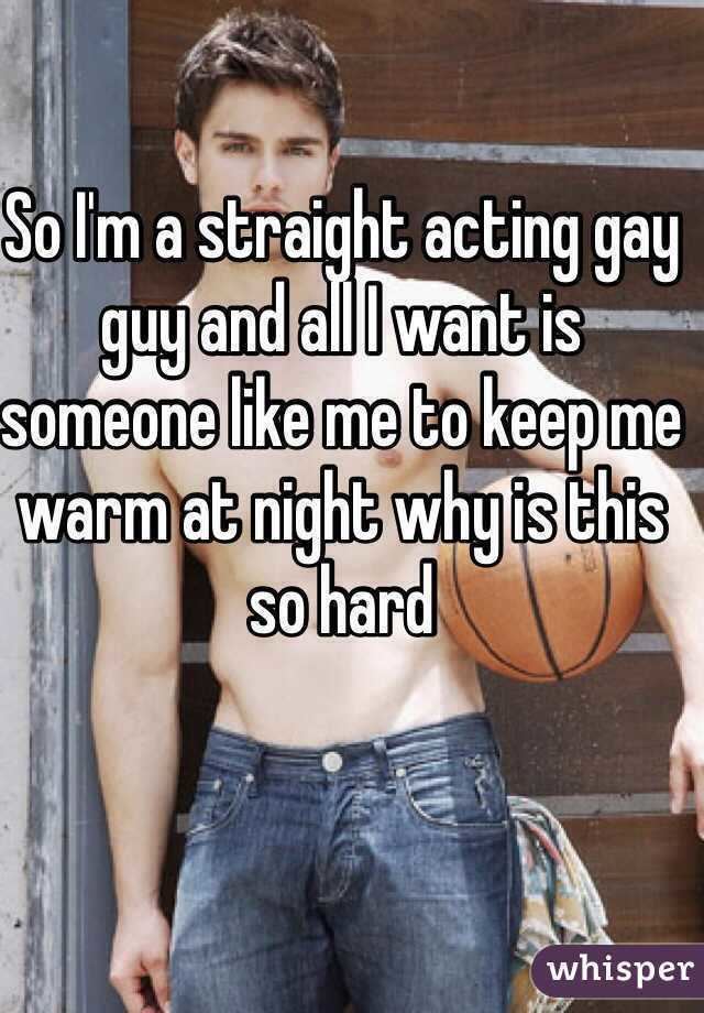 Straight-acting I39m a straight acting gay guy and all I want is someone like me to
