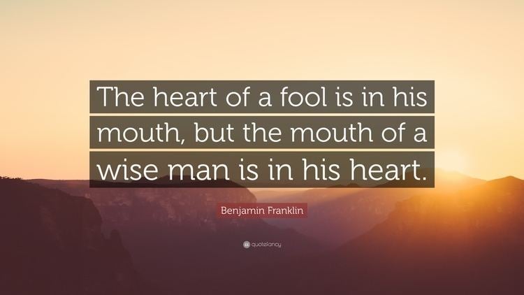 The Heart of a Fool Benjamin Franklin Quote The heart of a fool is in his mouth but