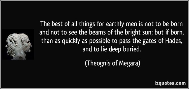 Theognis of Megara The best of all things for earthly men is not to be born and not to