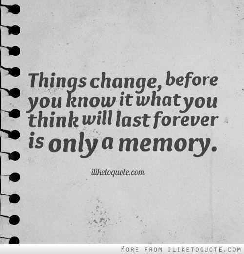 Things change before you know it what you think will last forever