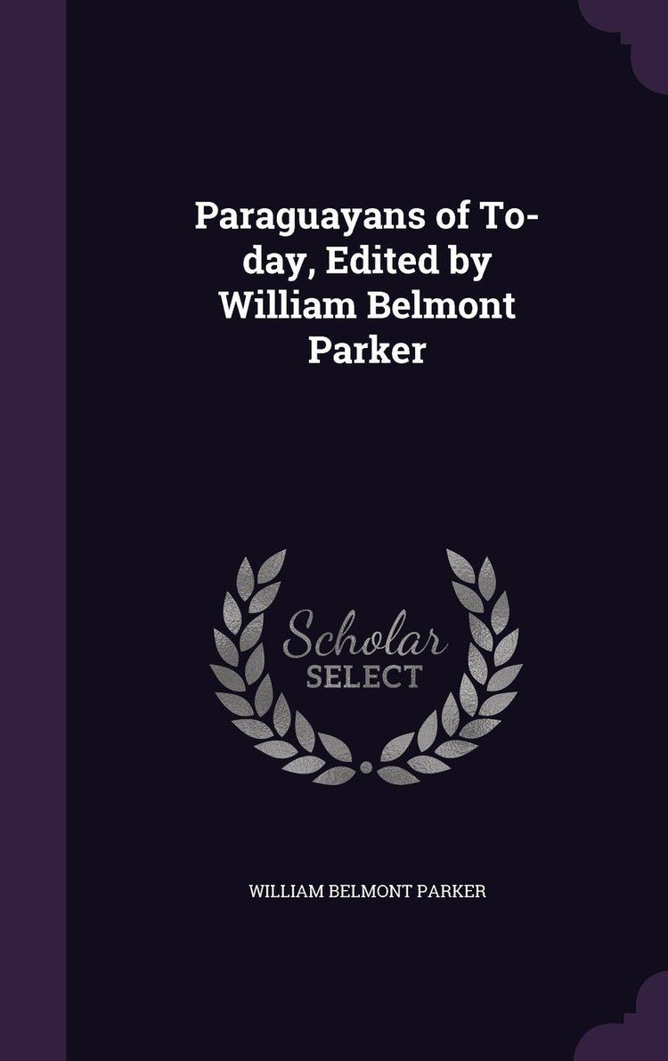 William Belmont Parker Paraguayans of Today Edited by William Belmont Parker William