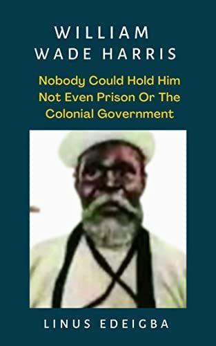 Amazon.com: William Wade Harris : Nobody could hold him, not even prison or  the colonial government eBook : Edeigba , Linus : Kindle Store
