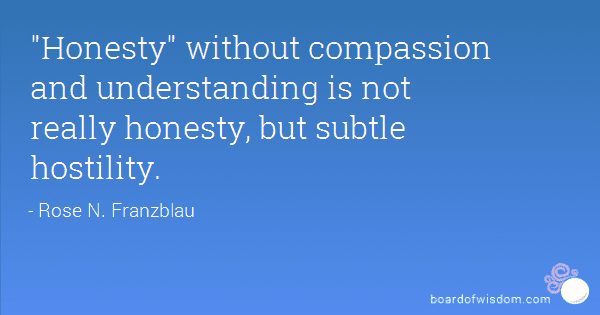 Without Compassion Honesty without compassion and understanding is not really honesty