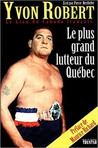 Yvon Robert Yvon Robert Le Lion Du Canada Francais Le Plus Grand Lutteur Du